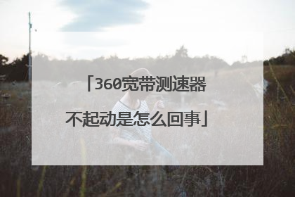 360宽带测速器不起动是怎么回事