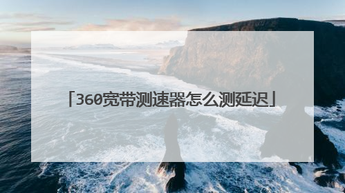 360宽带测速器怎么测延迟