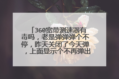 360宽带测速器有毒吗,老是弹弹弹个不停,昨天关闭了今天弹,上面显示个不再弹出有卵用吗,点了也弹