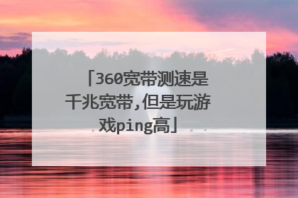 360宽带测速是千兆宽带,但是玩游戏ping高