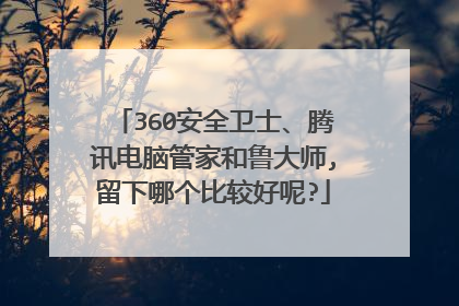 360安全卫士、腾讯电脑管家和鲁大师,留下哪个比较好呢?