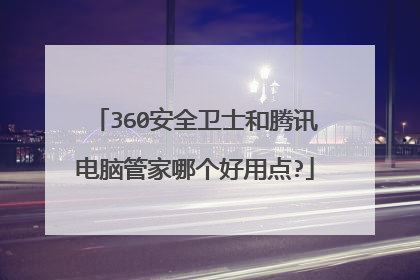 360安全卫士和腾讯电脑管家哪个好用点?
