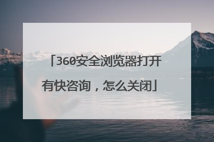 360安全浏览器打开有快咨询,怎么关闭