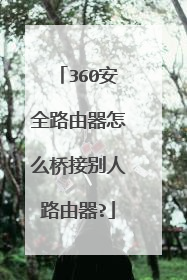 360安全路由器怎么桥接别人路由器?