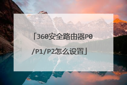 360安全路由器P0/P1/P2怎么设置