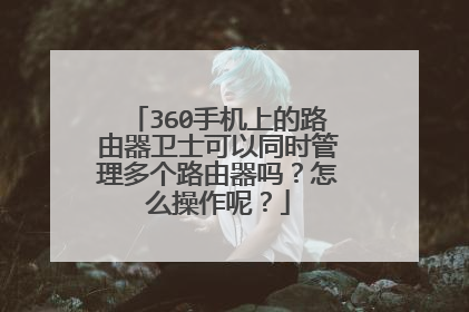 360手机上的路由器卫士可以同时管理多个路由器吗?怎么操作呢?