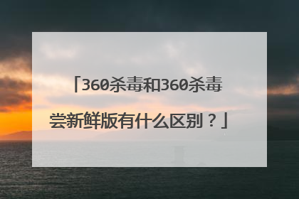 360杀毒和360杀毒尝新鲜版有什么区别?