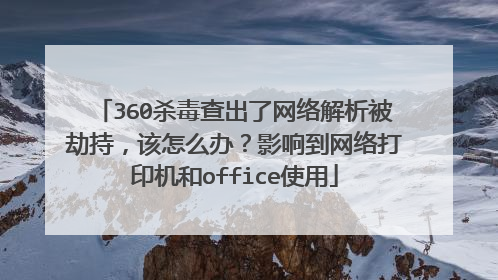 360杀毒查出了网络解析被劫持,该怎么办?影响到网络打印机和office使用