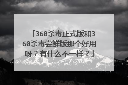360杀毒正式版和360杀毒尝鲜版那个好用呀?有什么不一样?