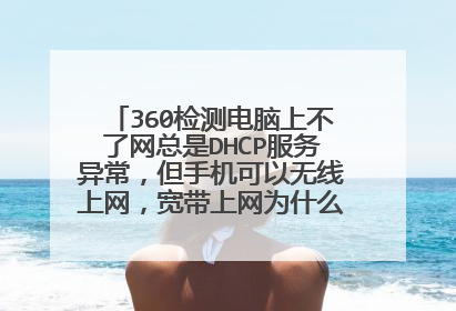 360检测电脑上不了网总是DHCP服务异常,但手机可以无线上网,宽带上网为什么会上不了网