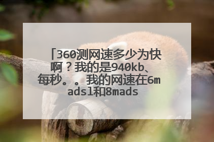 360测网速多少为快啊?我的是940kb、每秒。。我的网速在6m adsl和8madsl之间。属于快吗?