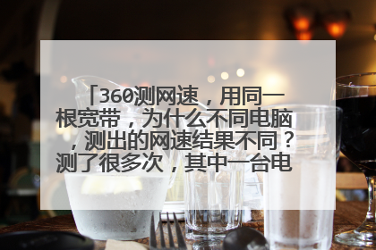 360测网速,用同一根宽带,为什么不同电脑,测出的网速结果不同?测了很多次,其中一台电脑每次都是2