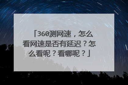 360测网速,怎么看网速是否有延迟?怎么看呢?看哪呢?