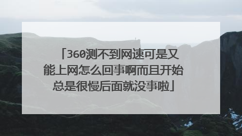 360测不到网速可是又能上网怎么回事啊而且开始总是很慢后面就没事啦