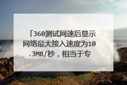360测试网速后显示网络最大接入速度为10.3MB/秒,相当于专线宽带,请问是多少的宽带是100M的么?