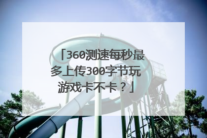 360测速每秒最多上传300字节玩游戏卡不卡?