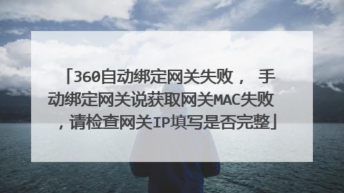 360自动绑定网关失败, 手动绑定网关说获取网关MAC失败,请检查网关IP填写是否完整