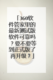360软件管家里的最新测试版软件可靠吗？要不要等到正式版了再升级？