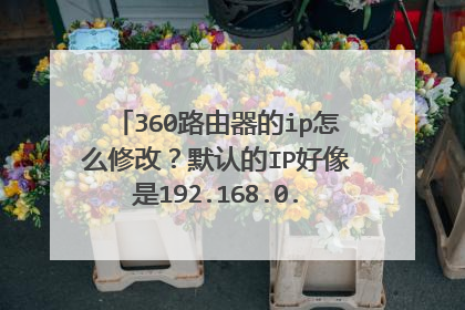 360路由器的ip怎么修改？默认的IP好像是192.168.0.1，我想改成192.168.1.1。谢谢。
