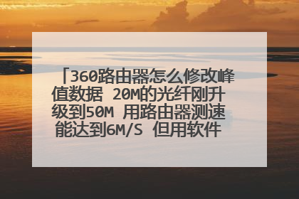 360路由器怎么修改峰值数据 20M的光纤刚升级到50M 用路由器测速能达到6M/S 但用软件测只有2M/S