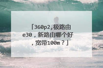 360p2,极路由e30,新路由哪个好,宽带100m?