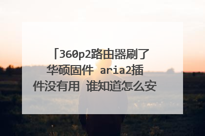 360p2路由器刷了华硕固件 aria2插件没有用 谁知道怎么安装 或者怎么设