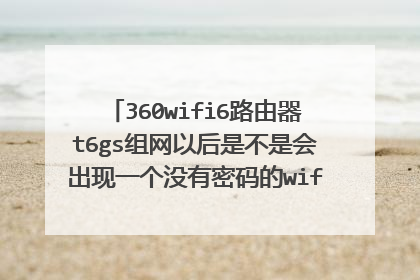 360wifi6路由器t6gs组网以后是不是会出现一个没有密码的wifi，那怎么关掉它呢？