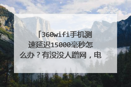 360wifi手机测速延迟15000毫秒怎么办？有没没人蹭网，电脑速度很快啊。
