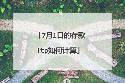 7月1日的存款ftp如何计算