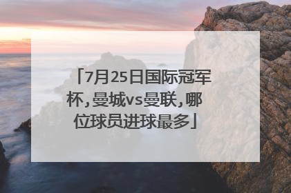 7月25日国际冠军杯,曼城vs曼联,哪位球员进球最多