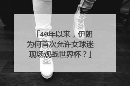 40年以来,伊朗为何首次允许女球迷现场观战世界杯?