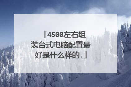 4500左右组装台式电脑配置最好是什么样的.