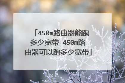 450m路由器能跑多少宽带 450m路由器可以跑多少宽带