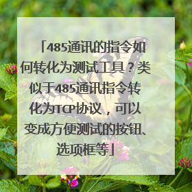 485通讯的指令如何转化为测试工具？类似于485通讯指令转化为TCP协议，可以变成方便测试的按钮、选项框等