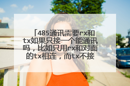 485通讯需要rx和tx如果只接一个能通讯吗，比如只用rx和对面的tx相连，而tx不接。这样能传吗？