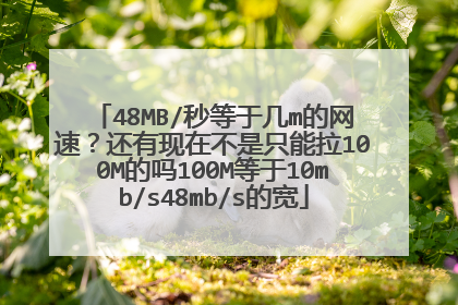 48MB/秒等于几m的网速?还有现在不是只能拉100M的吗100M等于10mb/s48mb/s的宽