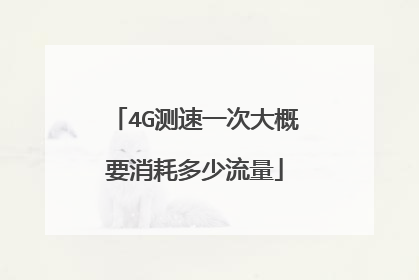 4G测速一次大概要消耗多少流量