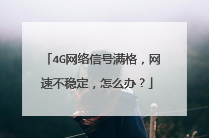 4G网络信号满格,网速不稳定,怎么办?