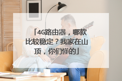 4G路由器，哪款比较稳定？我家在山顶，你们懂的