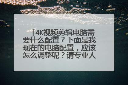 4K视频剪辑电脑需要什么配置?下面是我现在的电脑配置,应该怎么调整呢?请专业人士指导一下,谢谢!