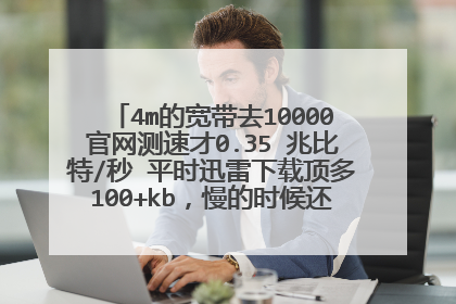 4m的宽带去10000官网测速才0.35 兆比特/秒 平时迅雷下载顶多100+kb，慢的时候还是几kb的 怎么回事