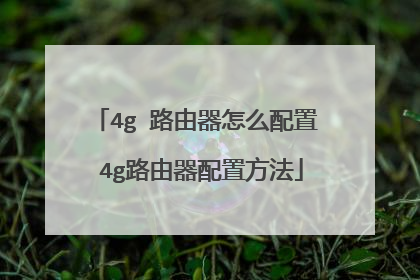 4g 路由器怎么配置 4g路由器配置方法