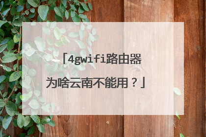 4gwifi路由器为啥云南不能用？
