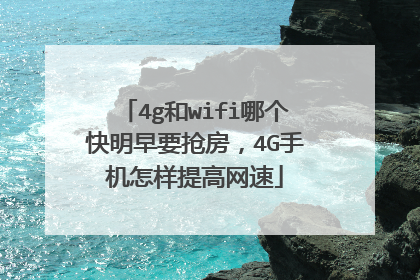 4g和wifi哪个快明早要抢房,4G手机怎样提高网速