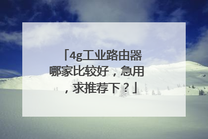 4g工业路由器哪家比较好,急用,求推荐下?