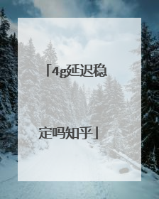 4g延迟稳定吗知乎