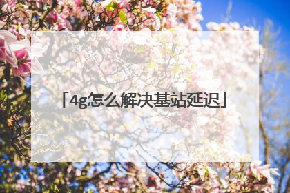 4g怎么解决基站延迟