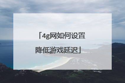 4g网如何设置降低游戏延迟