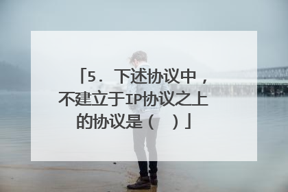 5. 下述协议中,不建立于IP协议之上的协议是( )