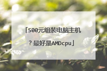 500元组装电脑主机?最好是AMDcpu